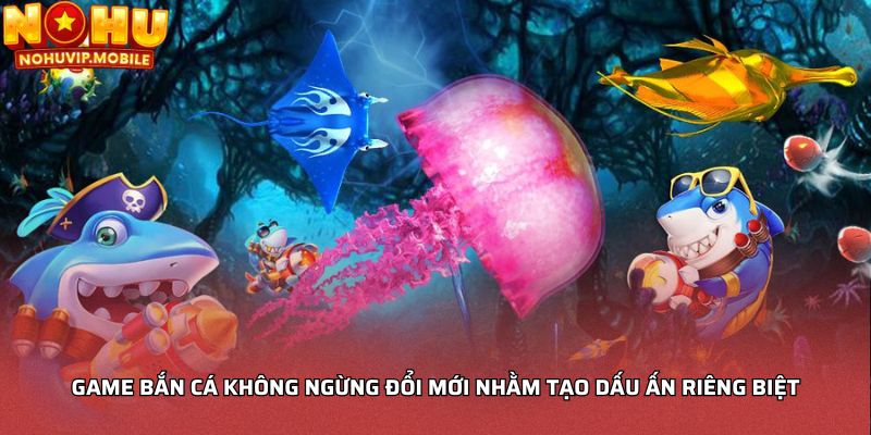 Game bắn cá không ngừng đổi mới nhằm tạo dấu ấn riêng biệt
