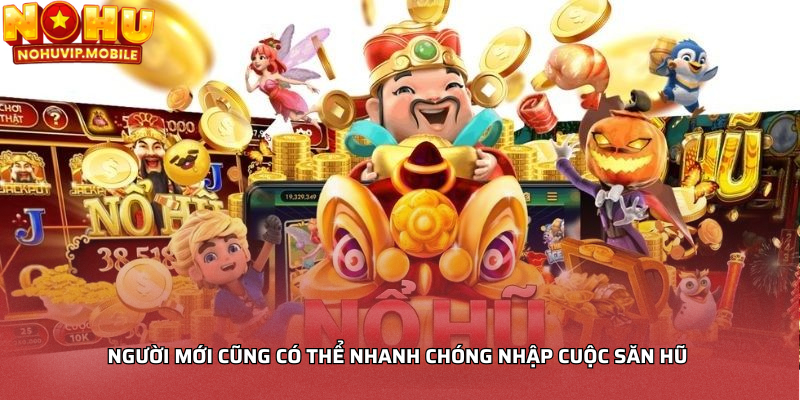 Người mới cũng có thể nhanh chóng nhập cuộc săn hũ 
